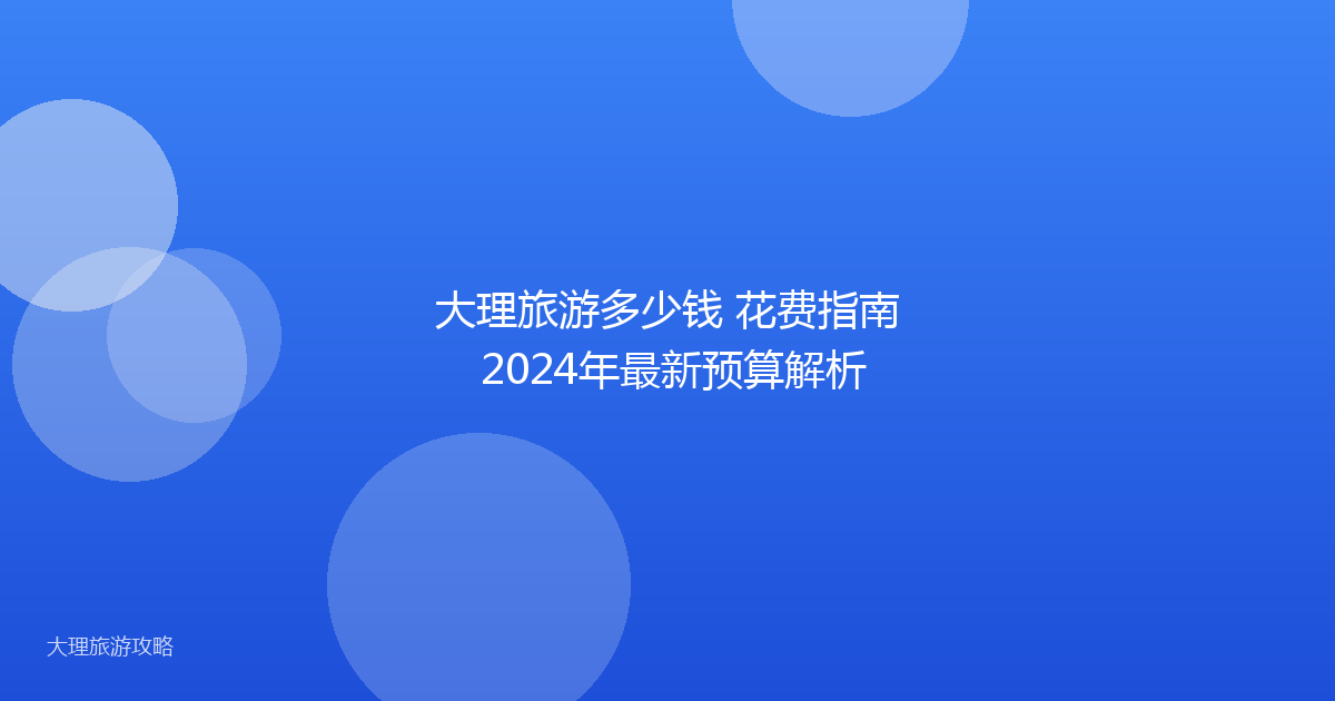 大理旅游多少钱 花费指南 2024年最新预算解析