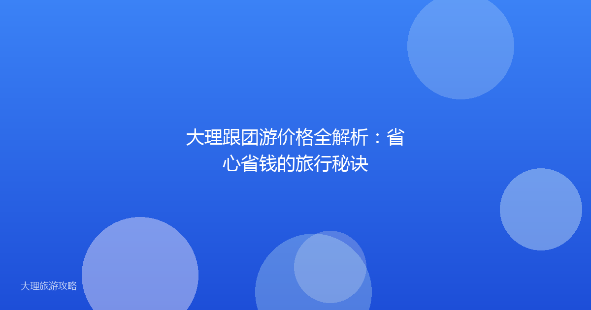 大理跟团游价格全解析：省心省钱的旅行秘诀