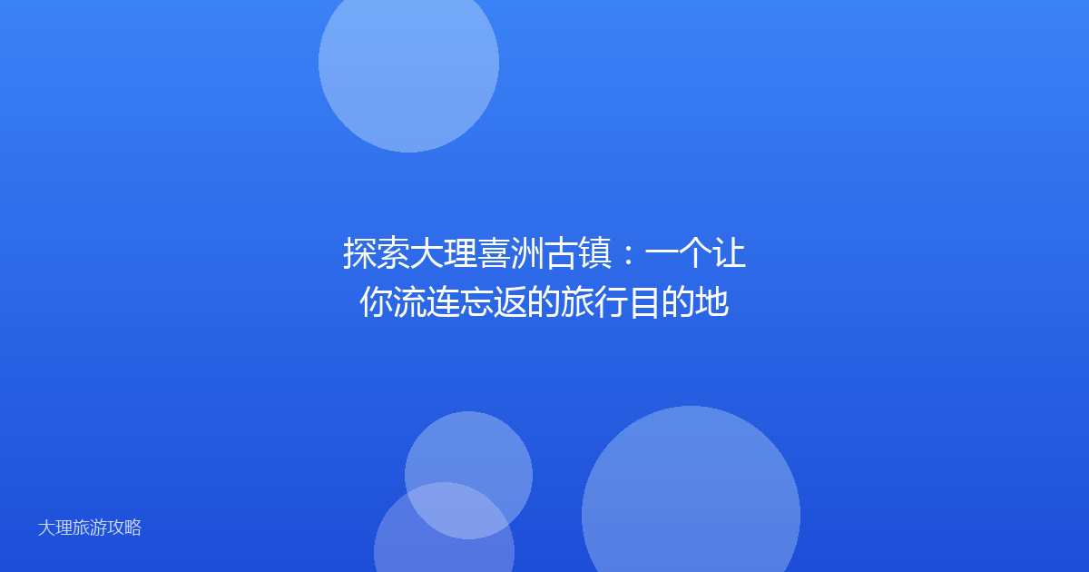 探索大理喜洲古镇:一个让你流连忘返的旅行目的地