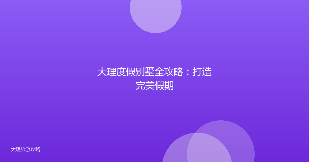 大理度假别墅全攻略:打造完美假期