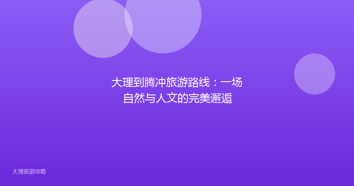 大理到腾冲旅游路线:一场自然与人文的完美邂逅