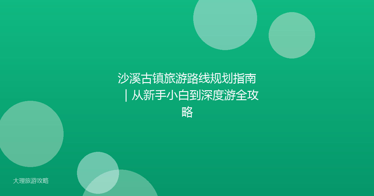 沙溪古镇旅游路线规划指南｜从新手小白到深度游全攻略