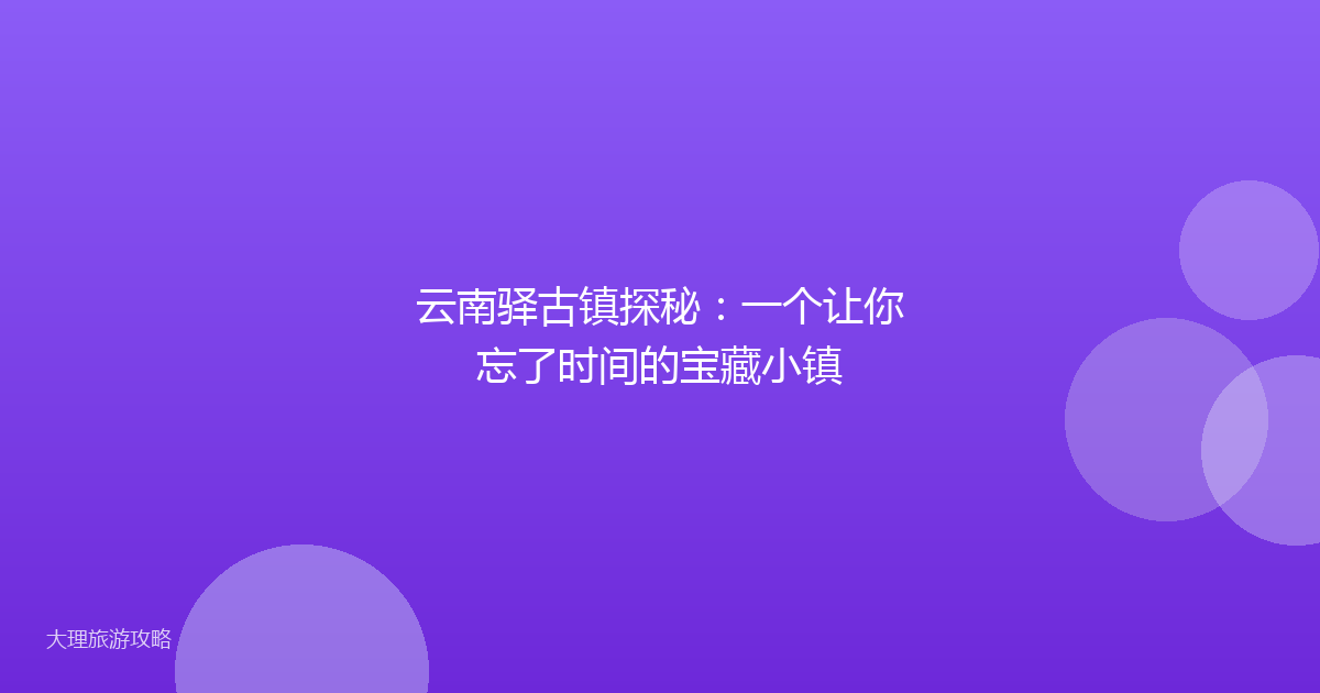 云南驿古镇探秘:一个让你忘了时间的宝藏小镇