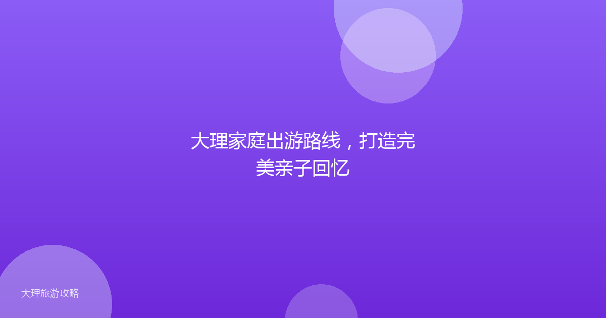 大理家庭出游路线,打造完美亲子回忆