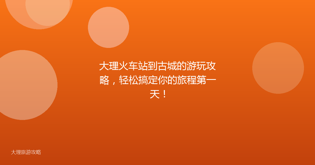 大理火车站到古城的游玩攻略,轻松搞定你的旅程第一天!