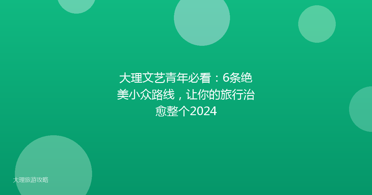 大理文艺青年必看：6条绝美小众路线，让你的旅行治愈整个2024