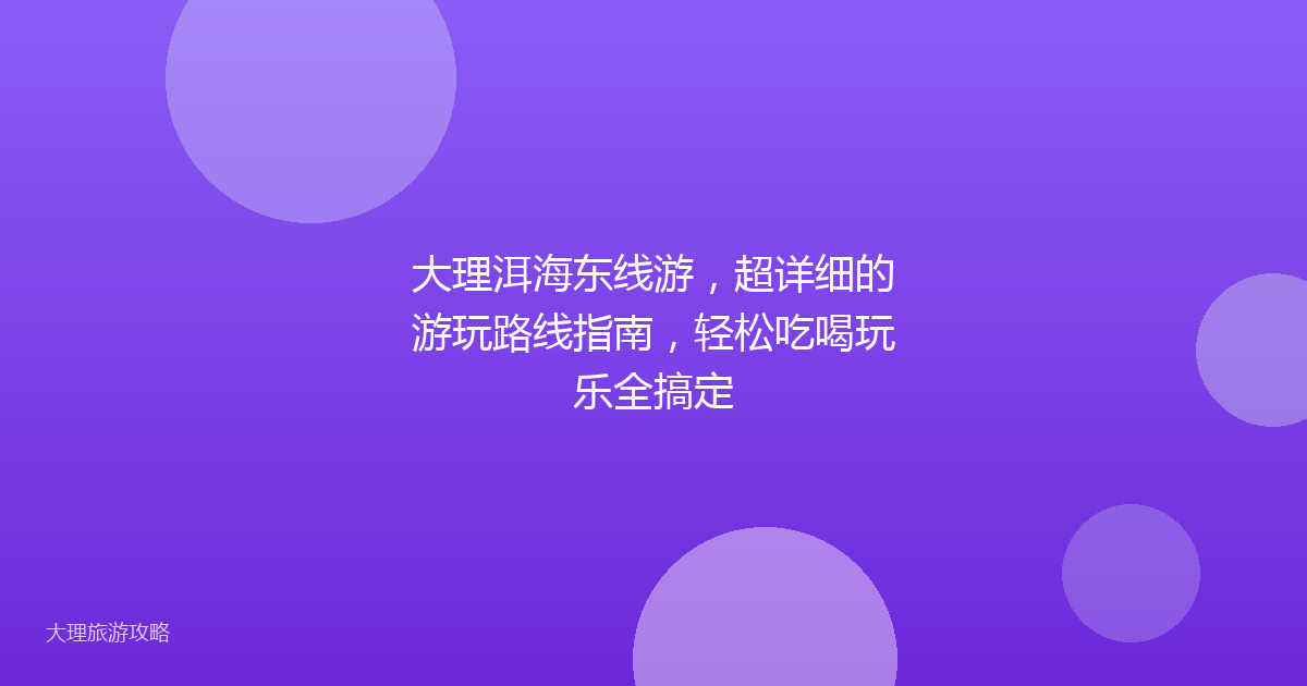 大理洱海东线游，超详细的游玩路线指南，轻松吃喝玩乐全搞定