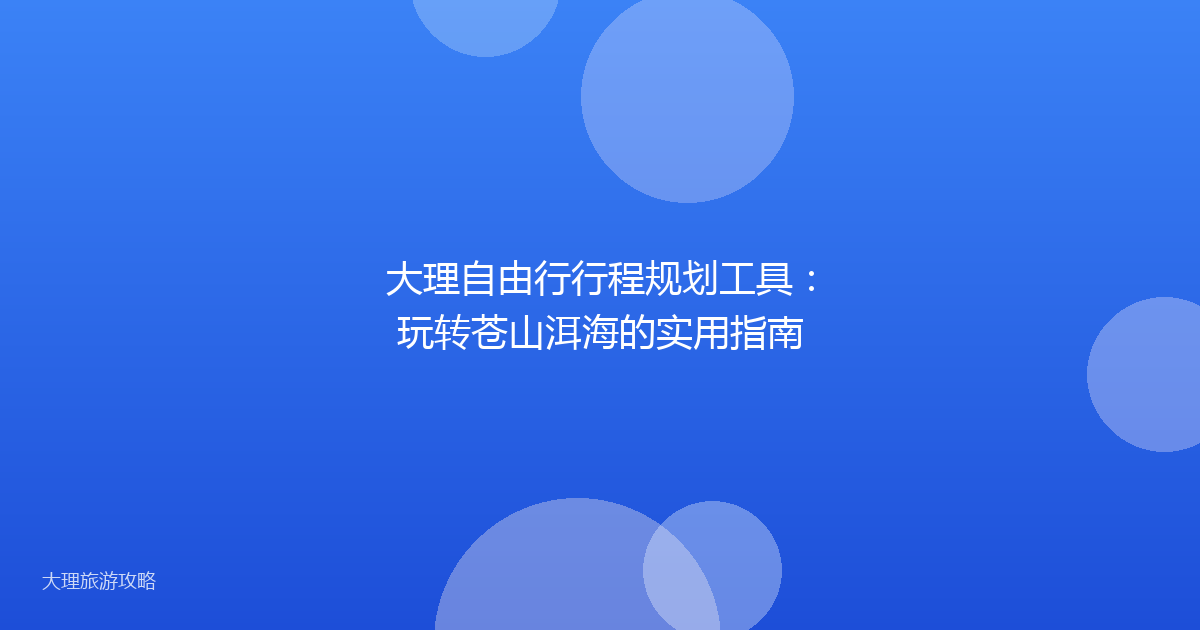 大理自由行行程规划工具：玩转苍山洱海的实用指南