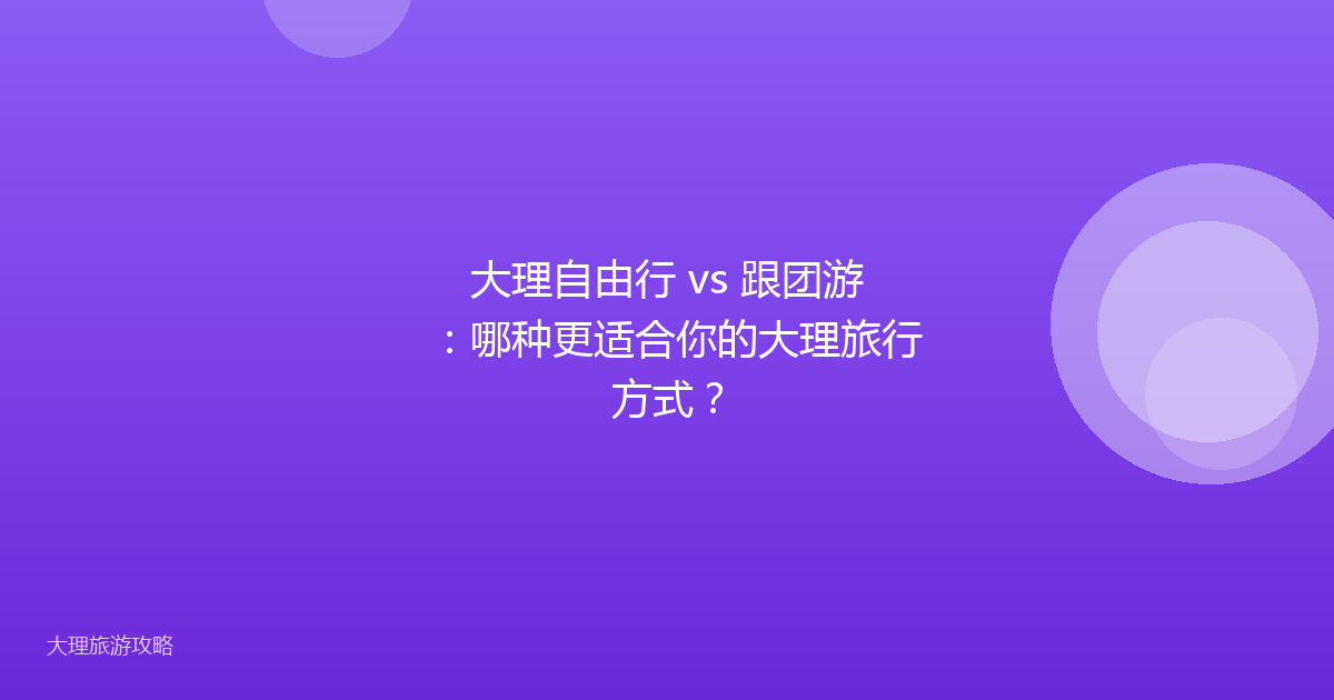 大理自由行 vs 跟团游：哪种更适合你的大理旅行方式？