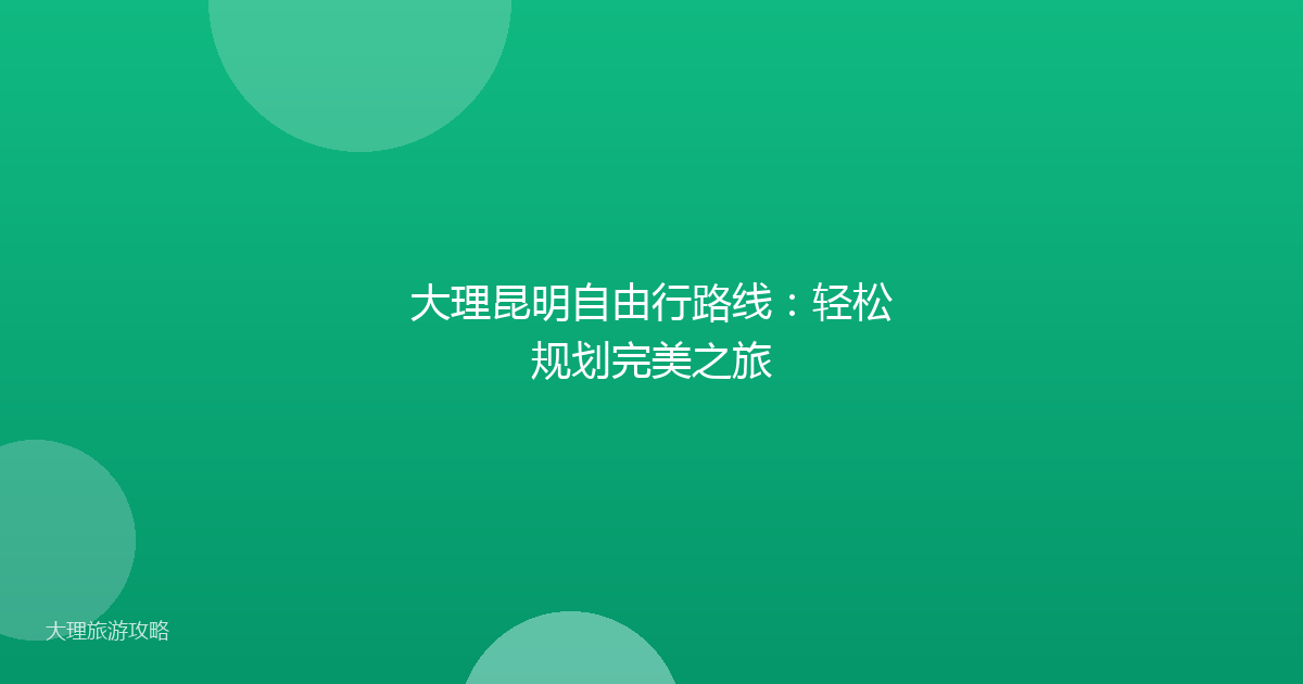 大理昆明自由行路线:轻松规划完美之旅