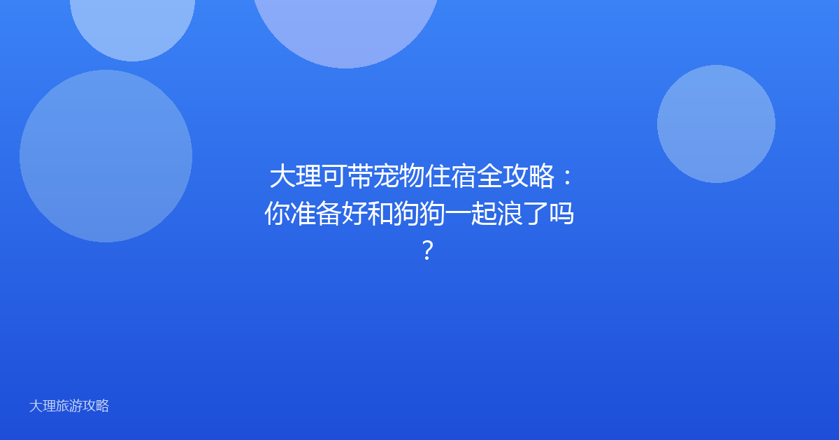 大理可带宠物住宿全攻略：你准备好和狗狗一起浪了吗？