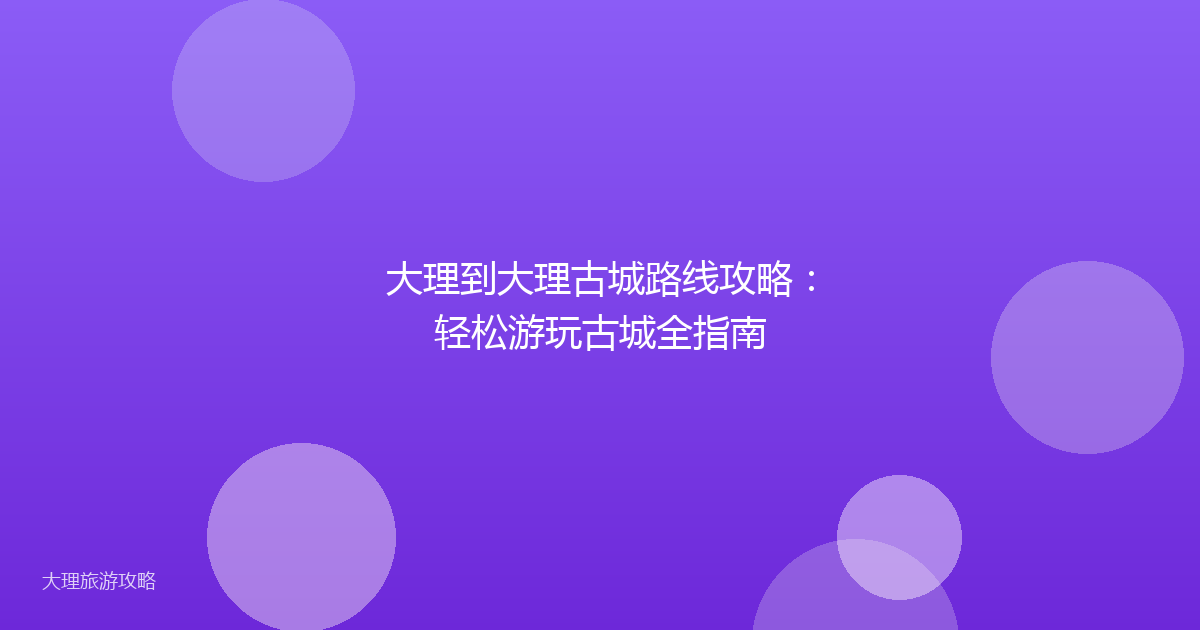 大理到大理古城路线攻略:轻松游玩古城全指南