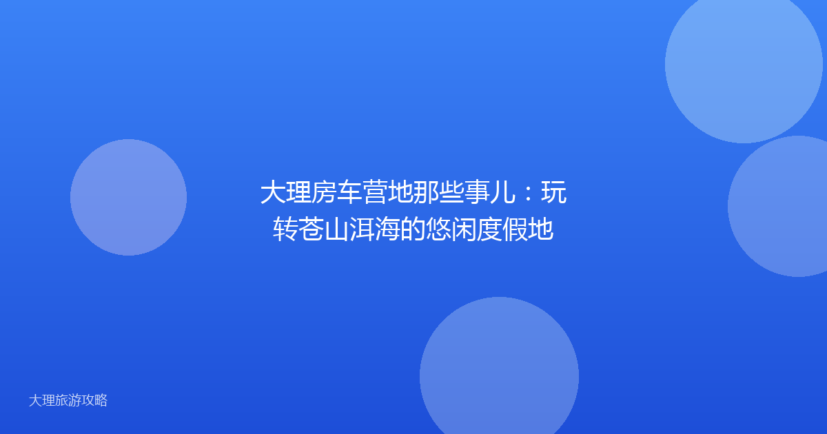 大理房车营地那些事儿：玩转苍山洱海的悠闲度假地